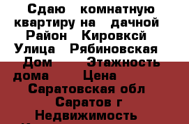 Сдаю 3 комнатную квартиру на 1 дачной › Район ­ Кировксй › Улица ­ Рябиновская › Дом ­ 8 › Этажность дома ­ 8 › Цена ­ 10 000 - Саратовская обл., Саратов г. Недвижимость » Квартиры аренда   . Саратовская обл.